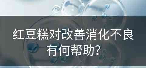 红豆糕对改善消化不良有何帮助？